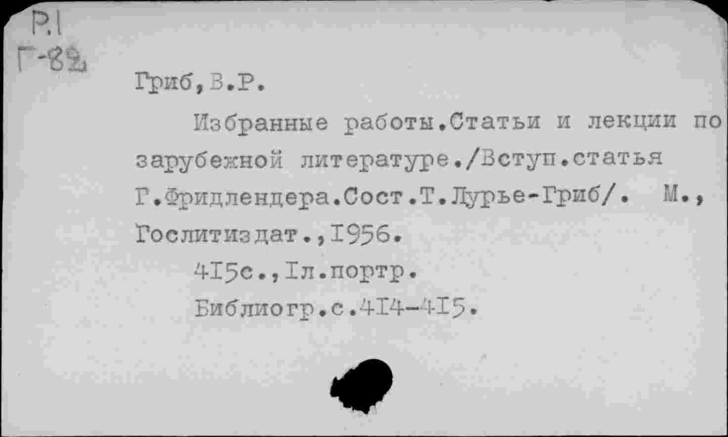 ﻿Гриб,В,Р.
Избранные работы.Статьи и лекции по зарубежной литературе./Вступ.статья Г.Фридлендера.Сост.Т.Лурье-Гриб/. М., Гослитиздат.,1956.
415с.,Гл.портр.
Библиогр.с.414-415»